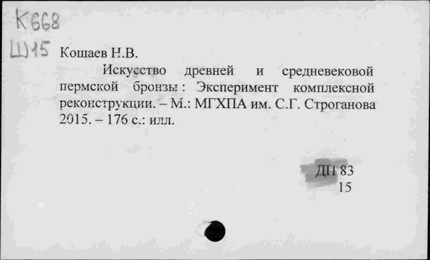 ﻿ІШ? Кошаев H.В.
Искусство древней и средневековой пермской бронзы : Эксперимент комплексной реконструкции. -М.: МГХПА им. СТ. Строганова 2015. - 176 с.: илл.
ДП 83
15